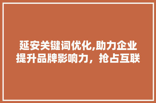 延安关键词优化,助力企业提升品牌影响力，抢占互联网市场先机