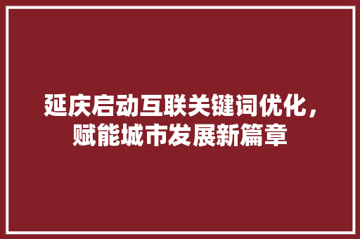 延庆启动互联关键词优化，赋能城市发展新篇章