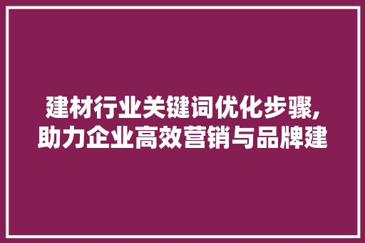 建材行业关键词优化步骤,助力企业高效营销与品牌建设