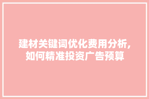 建材关键词优化费用分析,如何精准投资广告预算