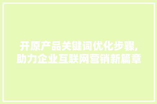 开原产品关键词优化步骤,助力企业互联网营销新篇章