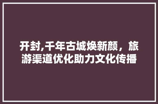 开封,千年古城焕新颜，旅游渠道优化助力文化传播