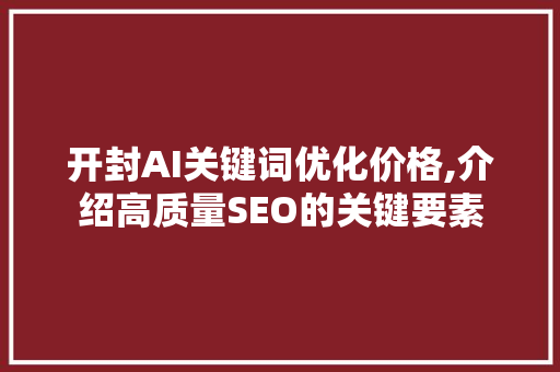 开封AI关键词优化价格,介绍高质量SEO的关键要素