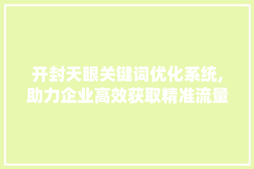 开封天眼关键词优化系统,助力企业高效获取精准流量
