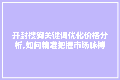 开封搜狗关键词优化价格分析,如何精准把握市场脉搏