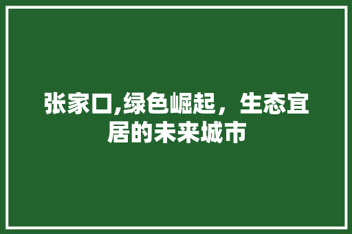 张家口,绿色崛起，生态宜居的未来城市