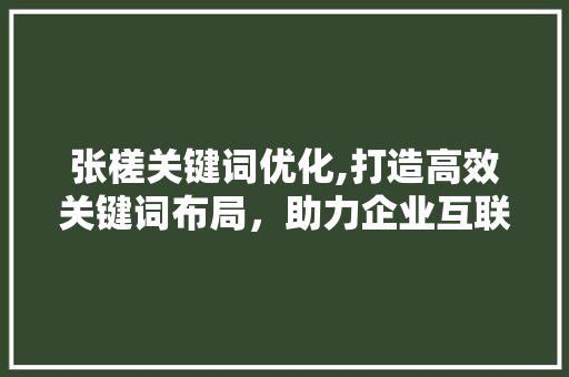 张槎关键词优化,打造高效关键词布局，助力企业互联网营销
