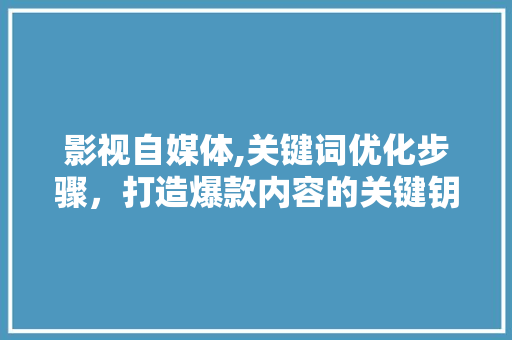 影视自媒体,关键词优化步骤，打造爆款内容的关键钥匙