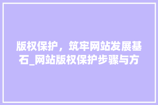 版权保护，筑牢网站发展基石_网站版权保护步骤与方法
