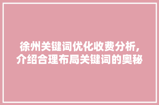 徐州关键词优化收费分析,介绍合理布局关键词的奥秘