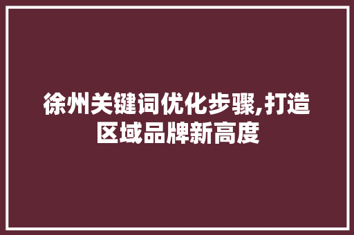徐州关键词优化步骤,打造区域品牌新高度