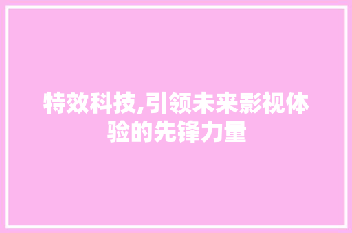 特效科技,引领未来影视体验的先锋力量