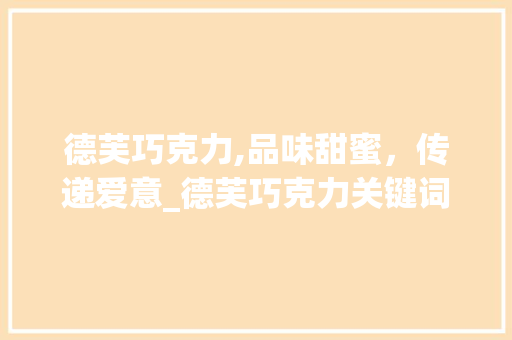 德芙巧克力,品味甜蜜，传递爱意_德芙巧克力关键词优化PPT详细分析