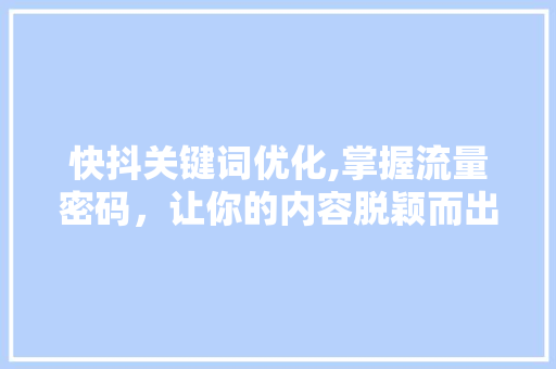 快抖关键词优化,掌握流量密码，让你的内容脱颖而出
