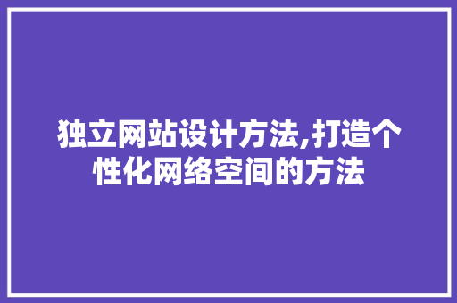 独立网站设计方法,打造个性化网络空间的方法 网站建设
