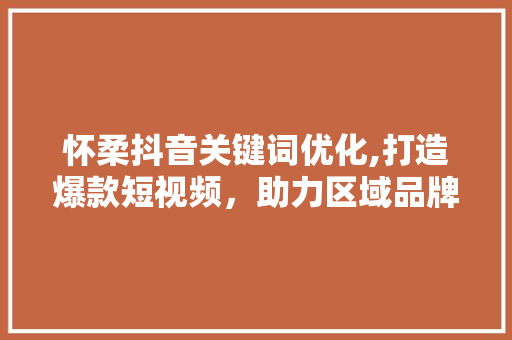 怀柔抖音关键词优化,打造爆款短视频，助力区域品牌崛起