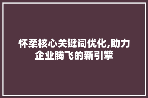 怀柔核心关键词优化,助力企业腾飞的新引擎