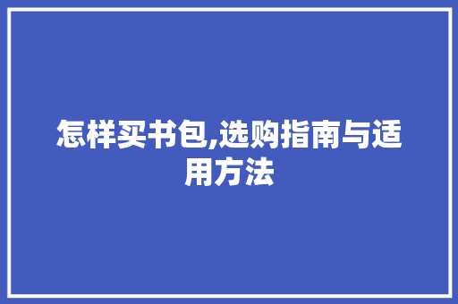 怎样买书包,选购指南与适用方法