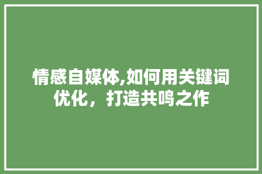 情感自媒体,如何用关键词优化，打造共鸣之作