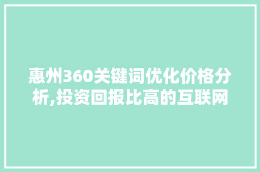 惠州360关键词优化价格分析,投资回报比高的互联网营销步骤