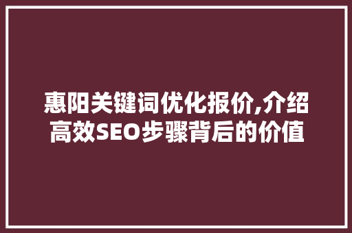 惠阳关键词优化报价,介绍高效SEO步骤背后的价值 市场营销范文
