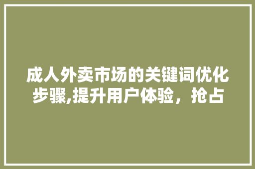 成人外卖市场的关键词优化步骤,提升用户体验，抢占市场先机