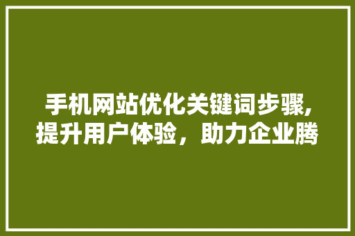 手机网站优化关键词步骤,提升用户体验，助力企业腾飞