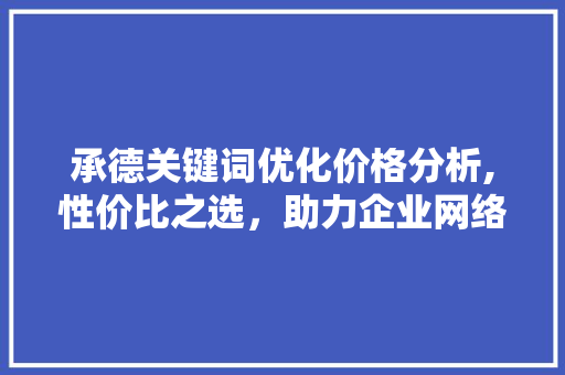 承德关键词优化价格分析,性价比之选，助力企业网络营销