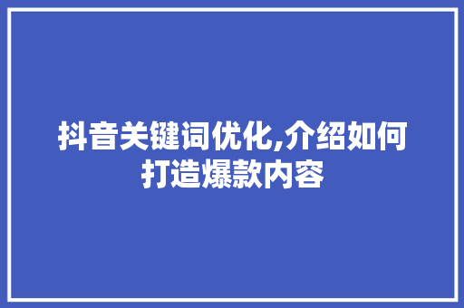 抖音关键词优化,介绍如何打造爆款内容