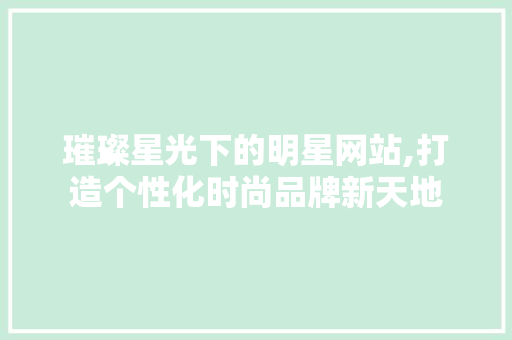 璀璨星光下的明星网站,打造个性化时尚品牌新天地 MySQL