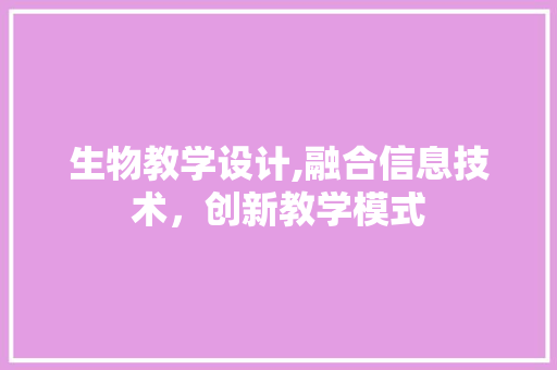 生物教学设计,融合信息技术，创新教学模式 网站建设