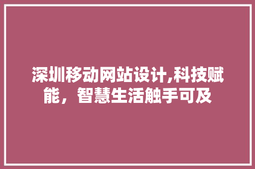 深圳移动网站设计,科技赋能，智慧生活触手可及 项目报告