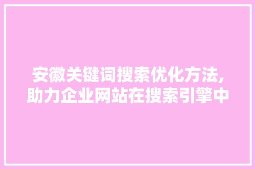 安徽关键词搜索优化方法,助力企业网站在搜索引擎中脱颖而出