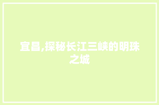 宜昌,探秘长江三峡的明珠之城