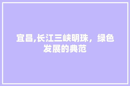 宜昌,长江三峡明珠，绿色发展的典范