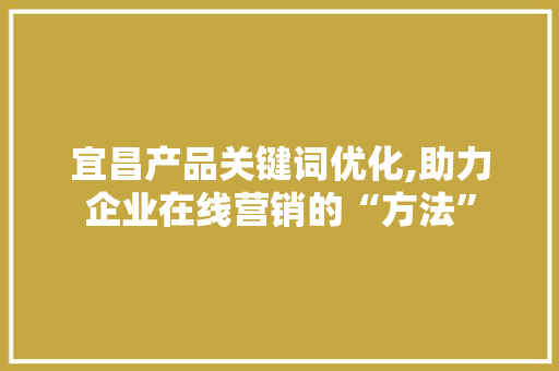 宜昌产品关键词优化,助力企业在线营销的“方法”