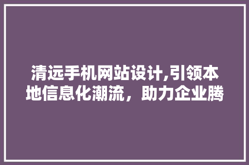 清远手机网站设计,引领本地信息化潮流，助力企业腾飞 项目报告