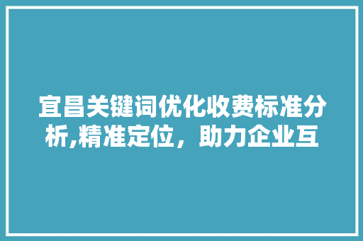 宜昌关键词优化收费标准分析,精准定位，助力企业互联网营销