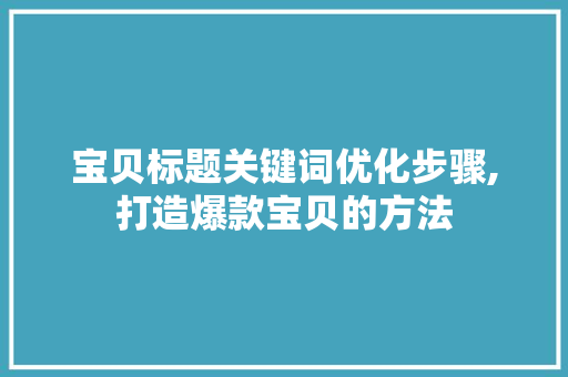 宝贝标题关键词优化步骤,打造爆款宝贝的方法