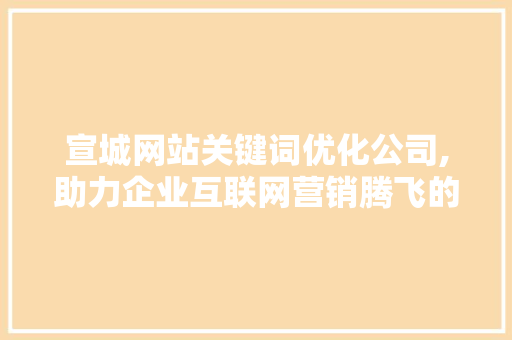 宣城网站关键词优化公司,助力企业互联网营销腾飞的关键力量