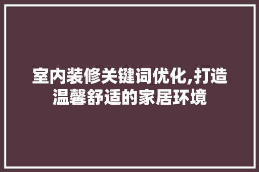 室内装修关键词优化,打造温馨舒适的家居环境