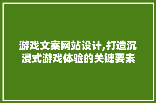 游戏文案网站设计,打造沉浸式游戏体验的关键要素 响应式设计