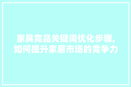 家具竞品关键词优化步骤,如何提升家居市场的竞争力