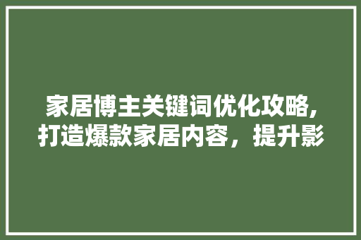家居博主关键词优化攻略,打造爆款家居内容，提升影响力