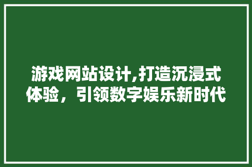 游戏网站设计,打造沉浸式体验，引领数字娱乐新时代 市场营销范文