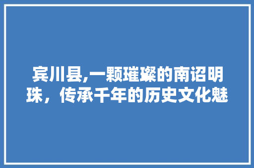 宾川县,一颗璀璨的南诏明珠，传承千年的历史文化魅力