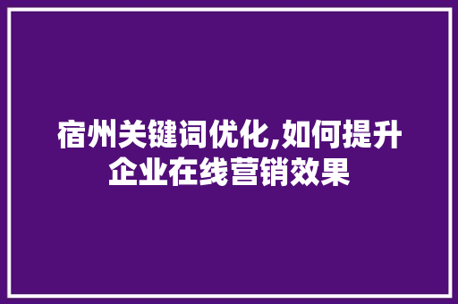 宿州关键词优化,如何提升企业在线营销效果
