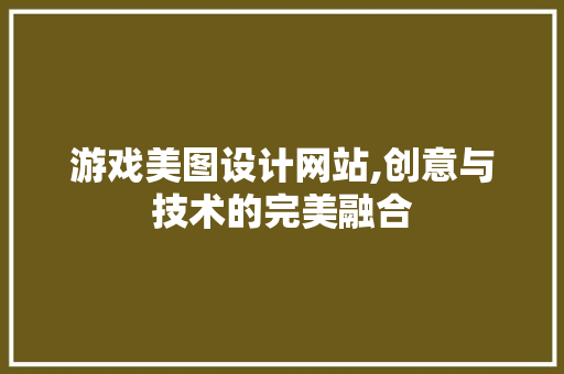 游戏美图设计网站,创意与技术的完美融合 MySQL