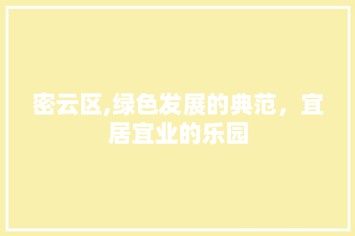密云区,绿色发展的典范，宜居宜业的乐园