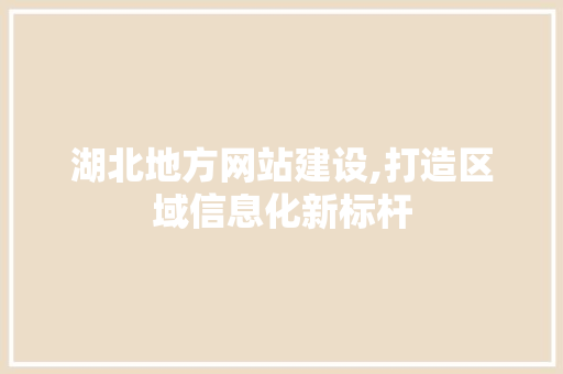 湖北地方网站建设,打造区域信息化新标杆